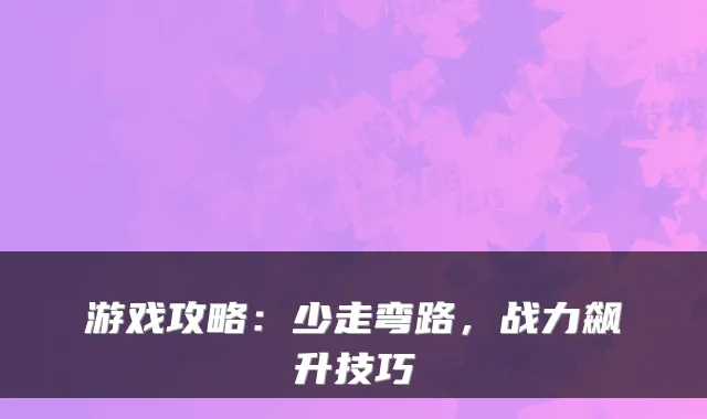 游戏攻略:少走弯路,战力飙升技巧