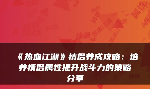 《热血江湖》情侣养成攻略：培养情侣属性提升战斗力的策略分享