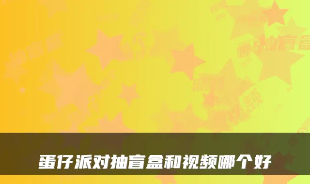 蛋仔派对抽盲盒和视频哪个好