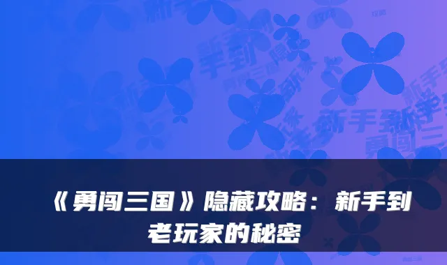 《勇闯三国》隐藏攻略：新手到老玩家的秘密