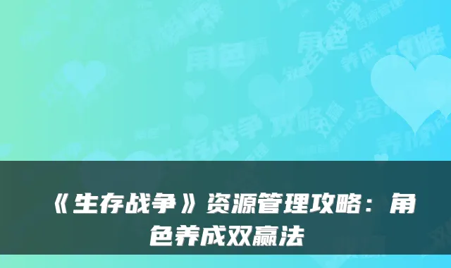 《生存战争》资源管理攻略：角色养成双赢法