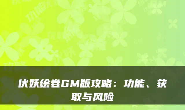 伏妖绘卷GM版攻略：功能、获取与风险