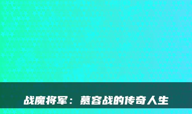 战魔将军：慕容战的传奇人生
