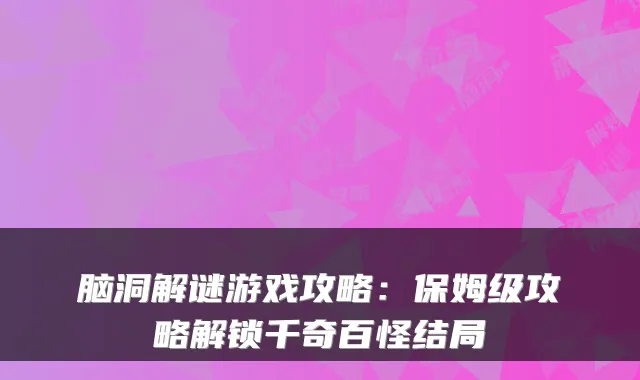 脑洞解谜游戏攻略：保姆级攻略解锁千奇百怪结局