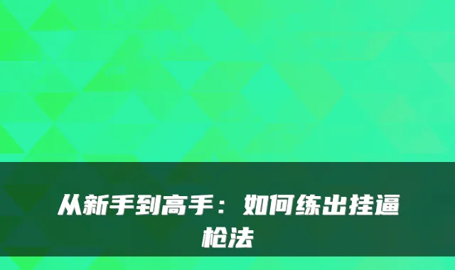 从新手到高手：如何练出挂逼枪法