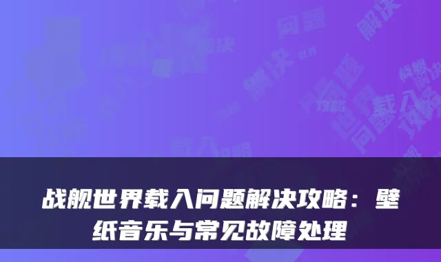 战舰世界载入问题解决攻略：壁纸音乐与常见故障处理