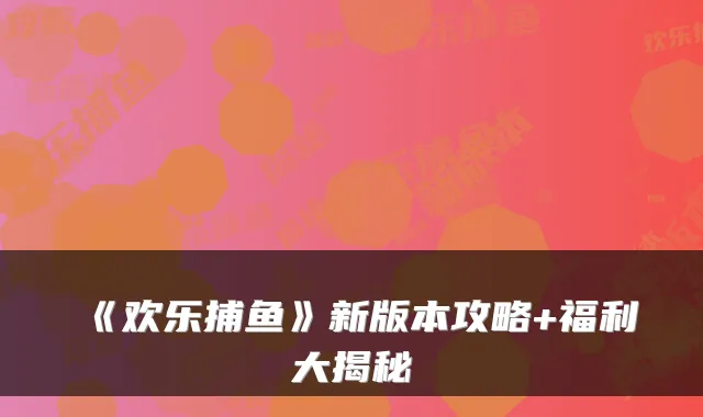 《欢乐捕鱼》新版本攻略+福利大揭秘