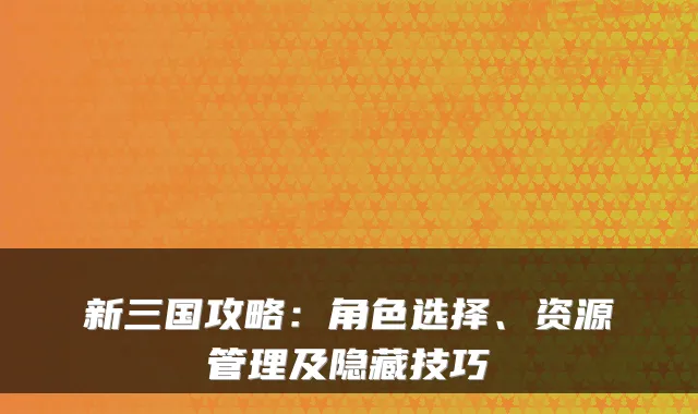 新三国攻略：角色选择、资源管理及隐藏技巧