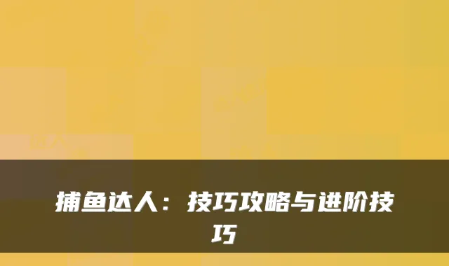 捕鱼达人：技巧攻略与进阶技巧