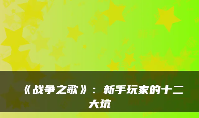 《战争之歌》：新手玩家的十二大坑