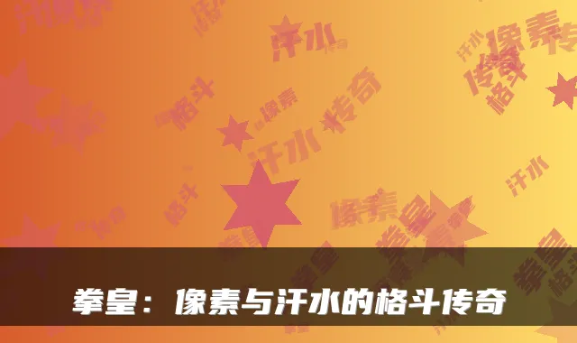 拳皇：像素与汗水的格斗传奇