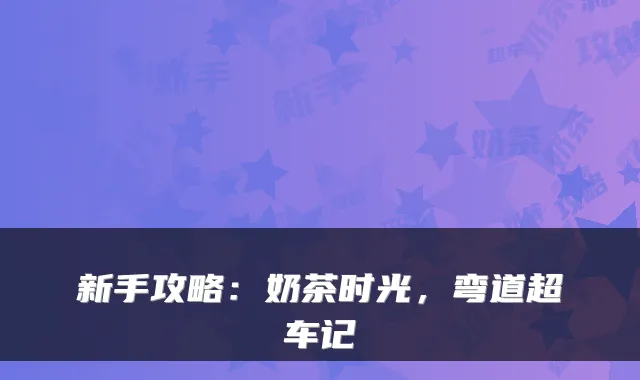 新手攻略：奶茶时光，弯道超车记