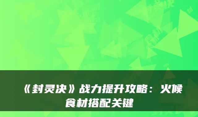 《封灵决》战力提升攻略：火候食材搭配关键