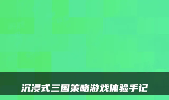 沉浸式三国策略游戏体验手记