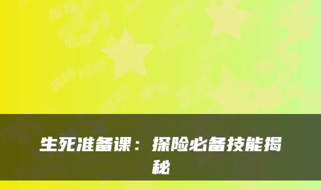 生死准备课：探险必备技能揭秘