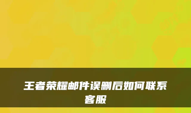 王者荣耀邮件误删后如何联系客服