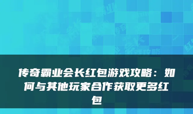 传奇霸业会长红包游戏攻略：如何与其他玩家合作获取更多红包