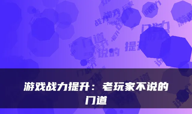 游戏战力提升：老玩家不说的门道