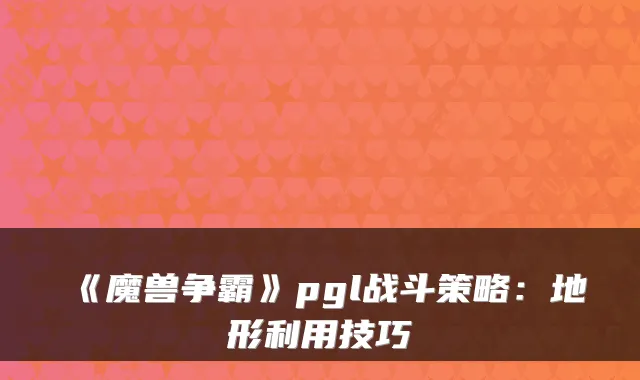 《魔兽争霸》pgl战斗策略：地形利用技巧