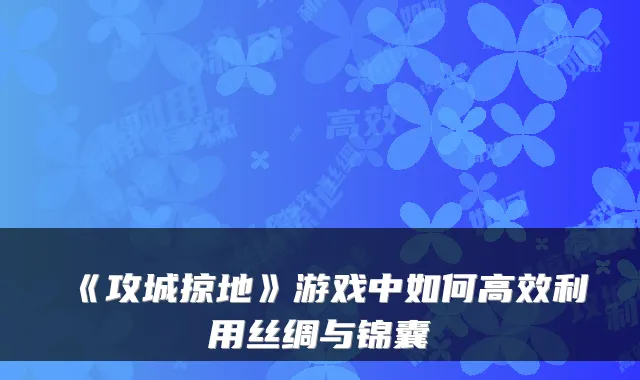 《攻城掠地》游戏中如何高效利用丝绸与锦囊