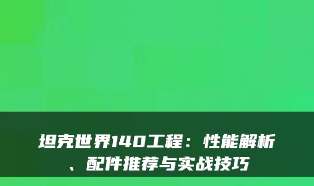 坦克世界140工程:性能解析、配件推荐与实战技巧