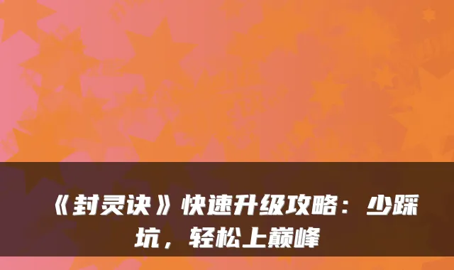 《封灵诀》快速升级攻略：少踩坑，轻松上巅峰