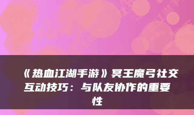《热血江湖手游》冥王魔弓社交互动技巧：与队友协作的重要性