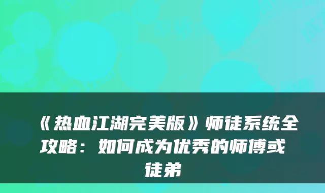 《热血江湖完美版》师徒系统全攻略:如何成为优秀的师傅或徒弟