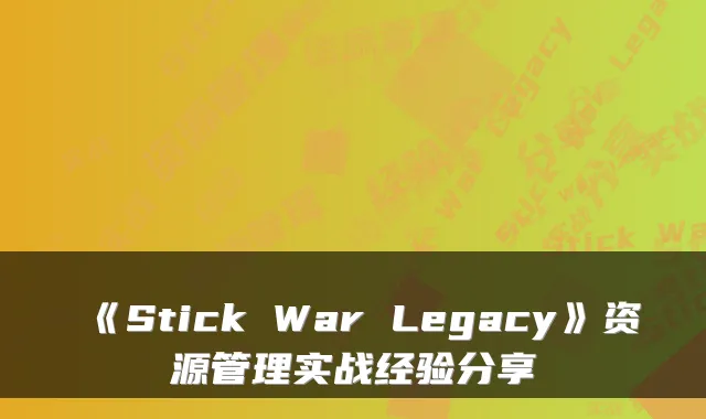 《Stick War Legacy》资源管理实战经验分享