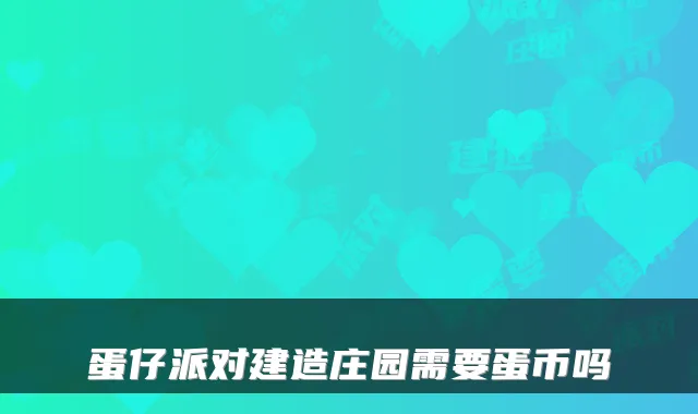蛋仔派对建造庄园需要蛋币吗