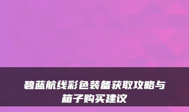 碧蓝航线彩色装备获取攻略与箱子购买建议