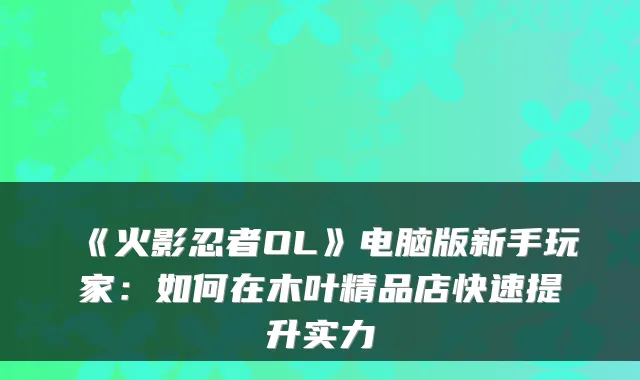 《火影忍者OL》电脑版新手玩家：如何在木叶精品店快速提升实力