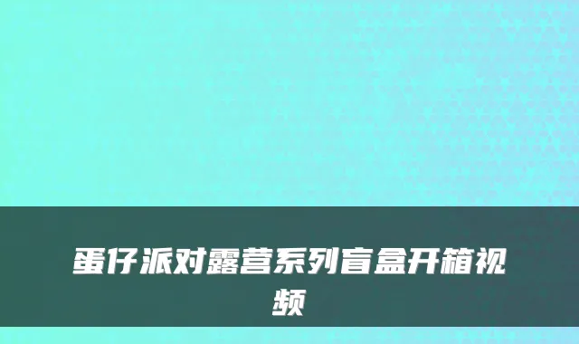 蛋仔派对露营系列盲盒开箱视频