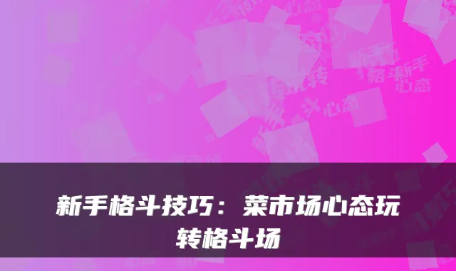 新手格斗技巧：菜市场心态玩转格斗场