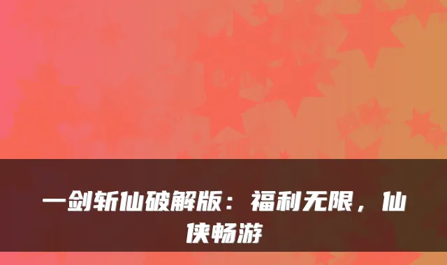 一剑斩仙破解版：福利无限，仙侠畅游