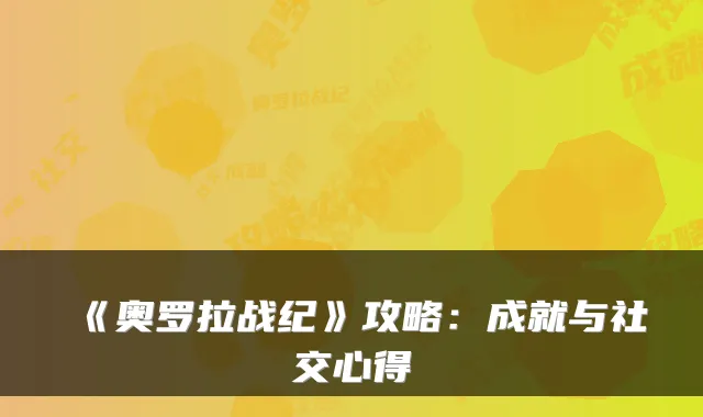 《奥罗拉战纪》攻略：成就与社交心得