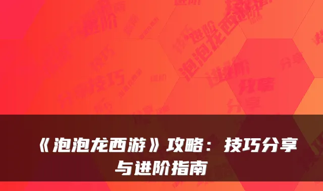 《泡泡龙西游》攻略：技巧分享与进阶指南