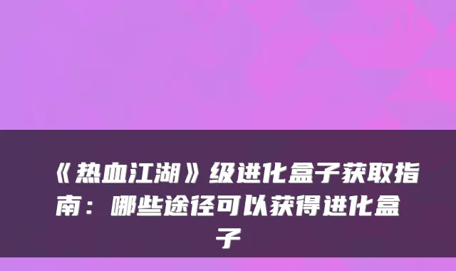 《热血江湖》级进化盒子获取指南：哪些途径可以获得进化盒子