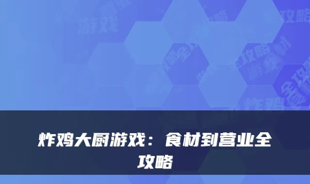 炸鸡大厨游戏：食材到营业全攻略