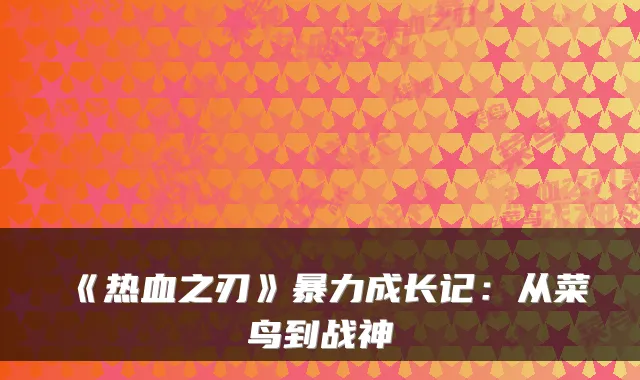 《热血之刃》暴力成长记：从菜鸟到战神