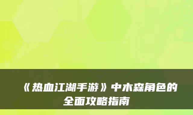 《热血江湖手游》中木森角色的全面攻略指南
