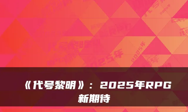 《代号黎明》：2025年RPG新期待