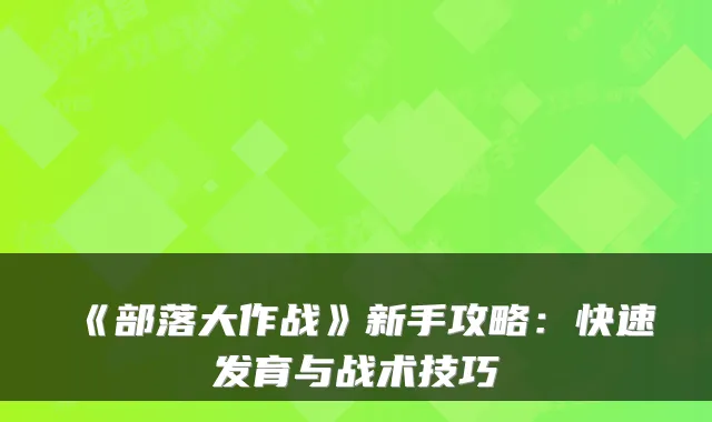 《部落大作战》新手攻略：快速发育与战术技巧