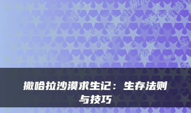撒哈拉沙漠求生记:生存法则与技巧