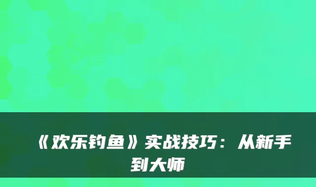 《欢乐钓鱼》实战技巧：从新手到大师