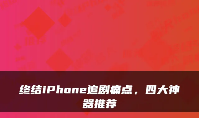 终结iPhone追剧痛点，四大神器推荐