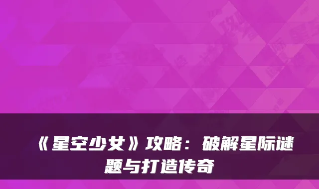 《星空少女》攻略：破解星际谜题与打造传奇