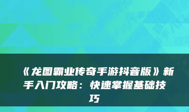 《龙图霸业传奇手游抖音版》新手入门攻略：快速掌握基础技巧