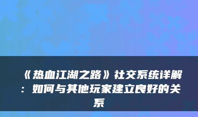 《热血江湖之路》社交系统详解：如何与其他玩家建立良好的关系