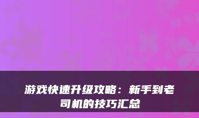 游戏快速升级攻略：新手到老司机的技巧汇总